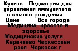 Купить : Педиатрия-для укрепления иммунитета(с самого рождения) › Цена ­ 100 - Все города Медицина, красота и здоровье » Медицинские услуги   . Карачаево-Черкесская респ.,Черкесск г.